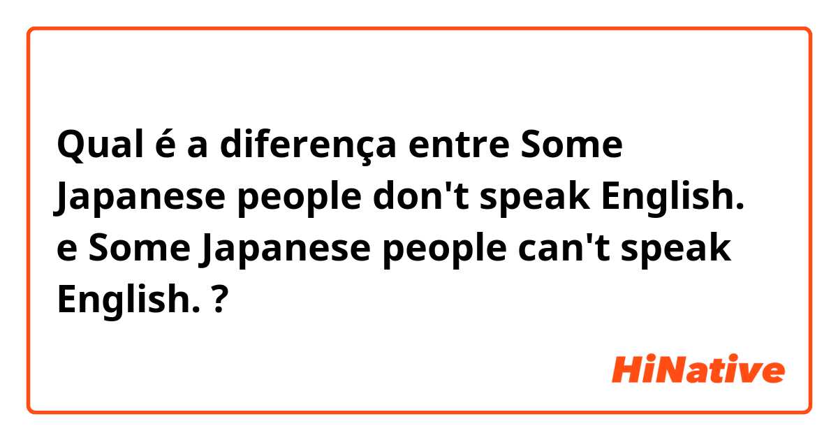 Qual é a diferença entre Some Japanese people don't speak English. e Some Japanese people can't speak English. ?