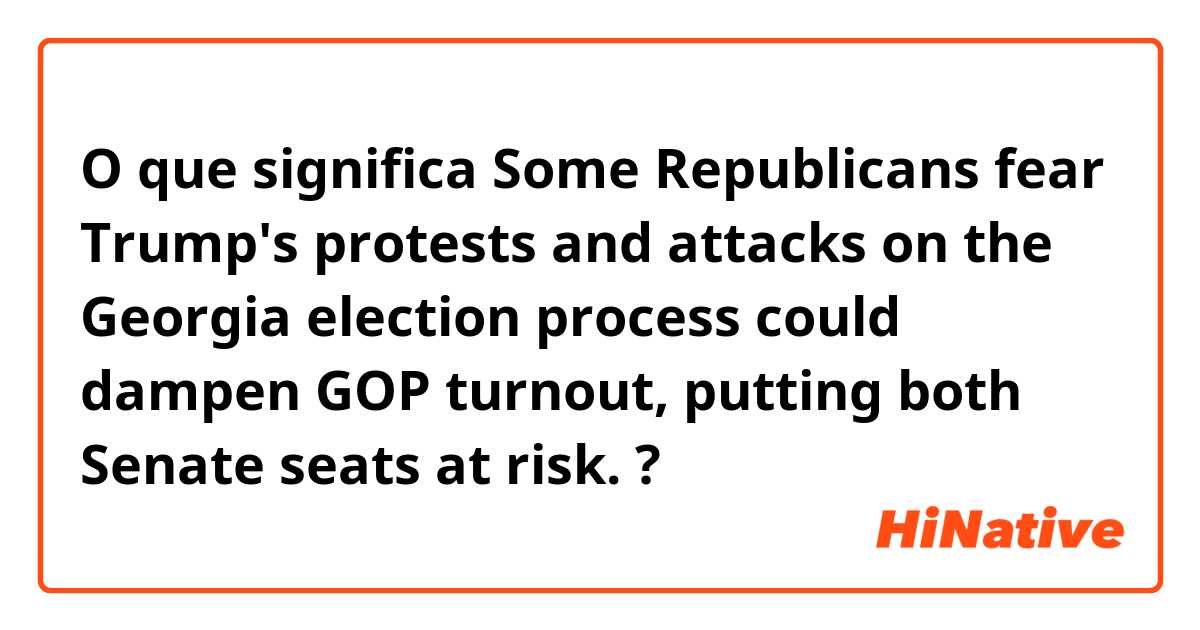 O que significa Some Republicans fear Trump's protests and attacks on the Georgia election process could dampen GOP turnout, putting both Senate seats at risk.?