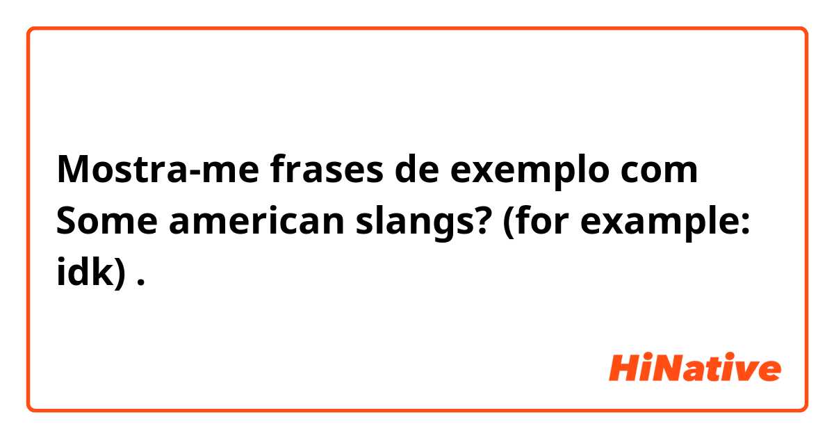 Mostra-me frases de exemplo com Some american slangs? (for example: idk).