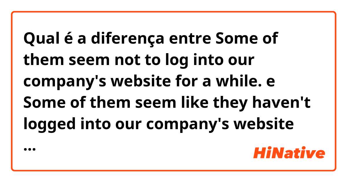 Qual é a diferença entre Some of them seem not to log into our company's website for a while. e Some of them seem like they haven't logged into our company's website for awhile. ?