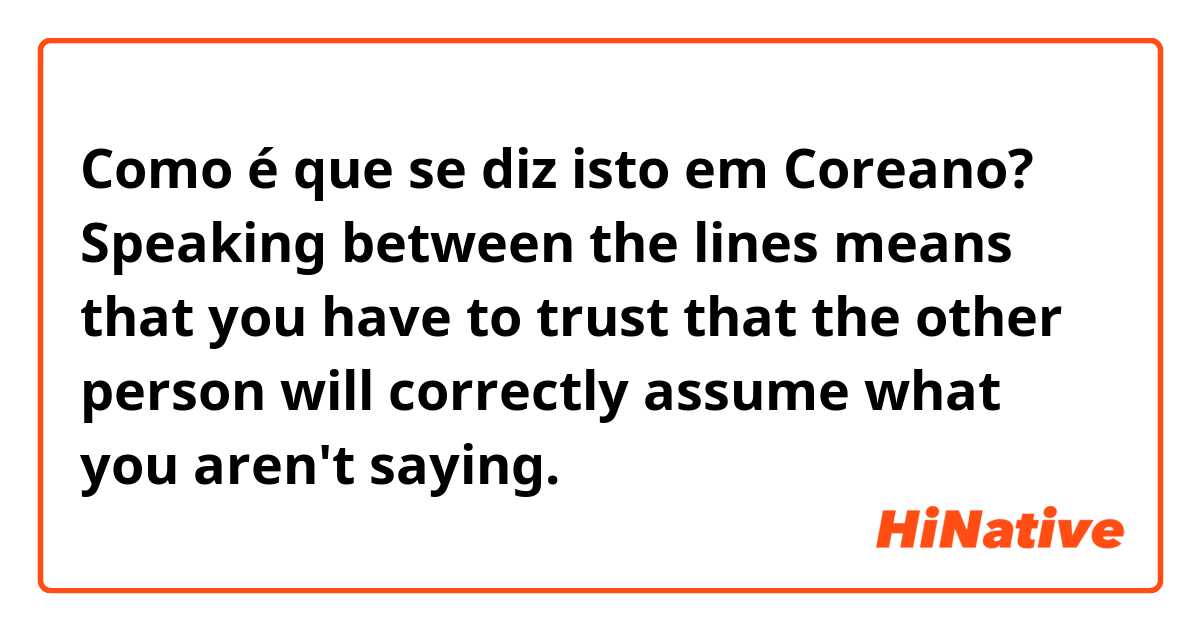 Como é que se diz isto em Coreano? Speaking between the lines means that you have to trust that the other person will correctly assume what you aren't saying.