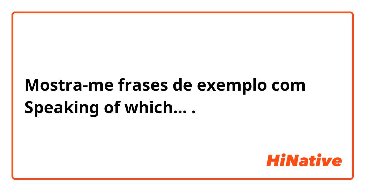 Mostra-me frases de exemplo com Speaking of which….