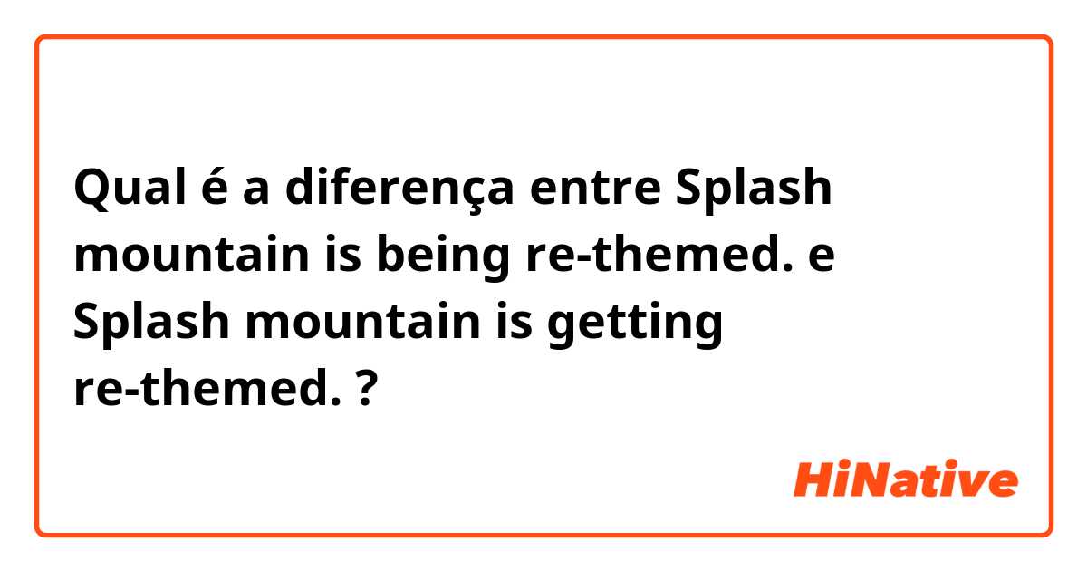 Qual é a diferença entre Splash mountain is being re-themed. e Splash mountain is getting re-themed. ?