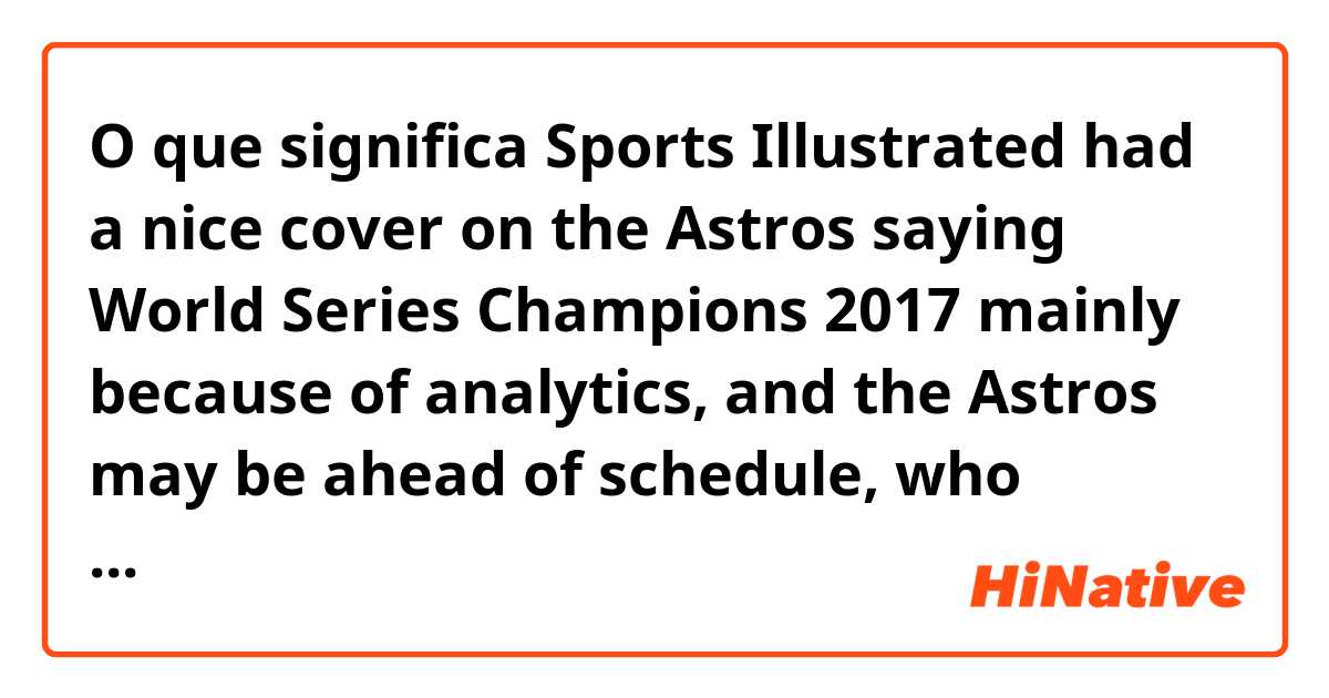 O que significa Sports Illustrated had a nice ​cover on the Astros saying World Series Champions 2017​ mainly because of analytics, and the Astros may be ahead of schedule, ​who knows??