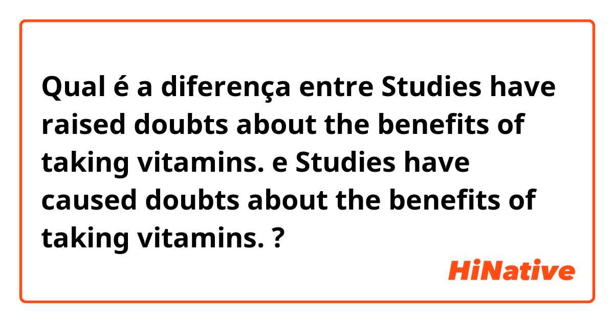 Qual é a diferença entre Studies have raised doubts about the benefits of taking vitamins. e Studies have caused doubts about the benefits of taking vitamins. ?