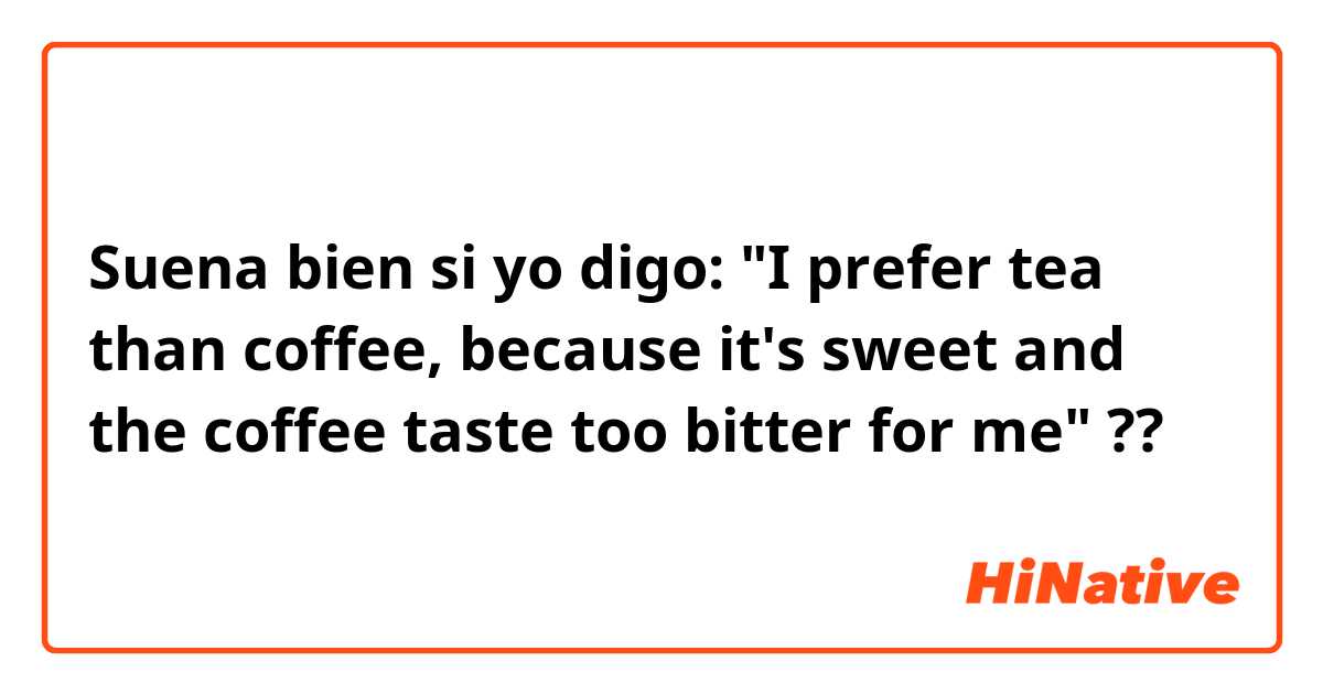 Suena bien si yo digo:  "I prefer tea than coffee, because it's sweet and the coffee taste too bitter for me" ??