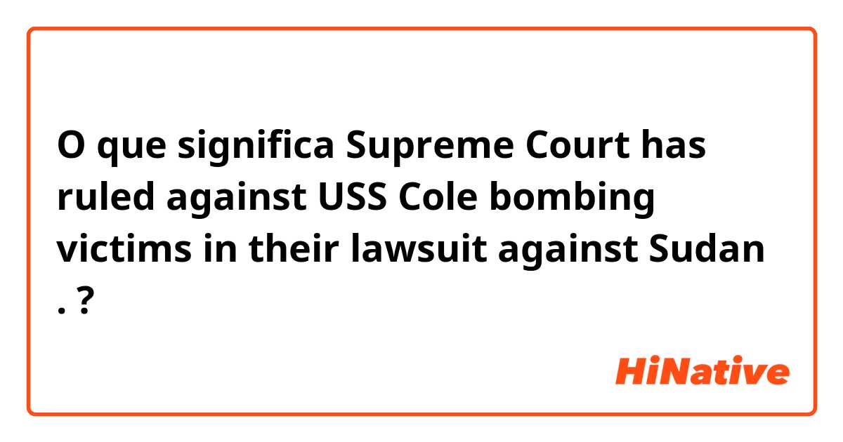 O que significa Supreme Court has ruled against USS Cole bombing victims in their lawsuit against Sudan .?
