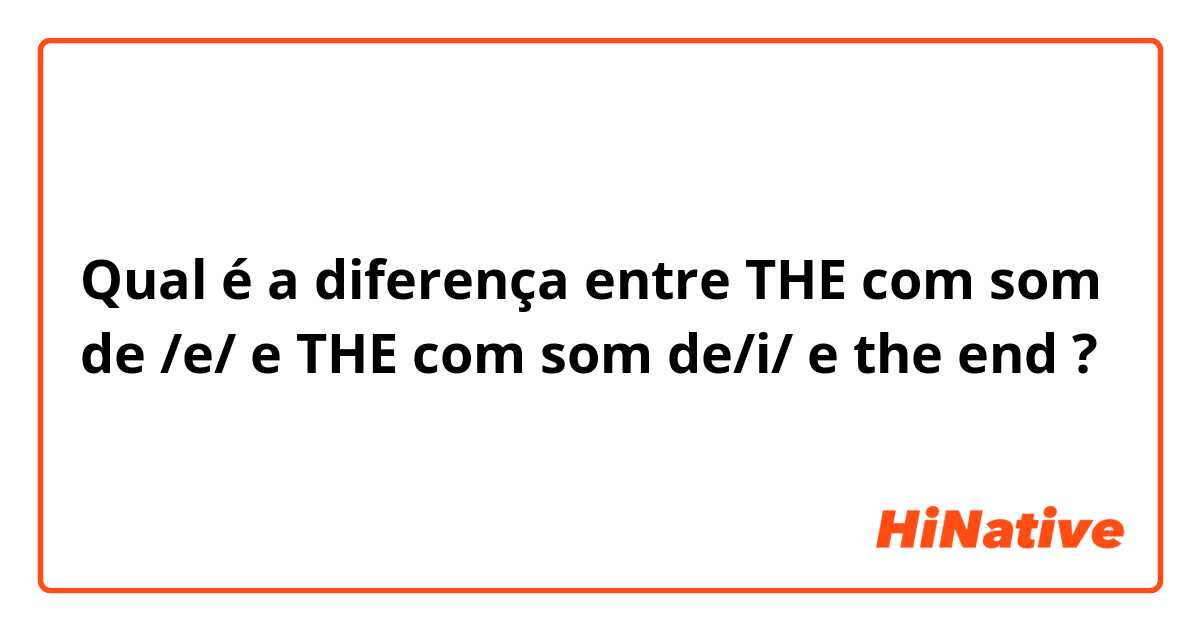 Qual é a diferença entre THE com som de /e/ e THE com som de/i/ e the end ?