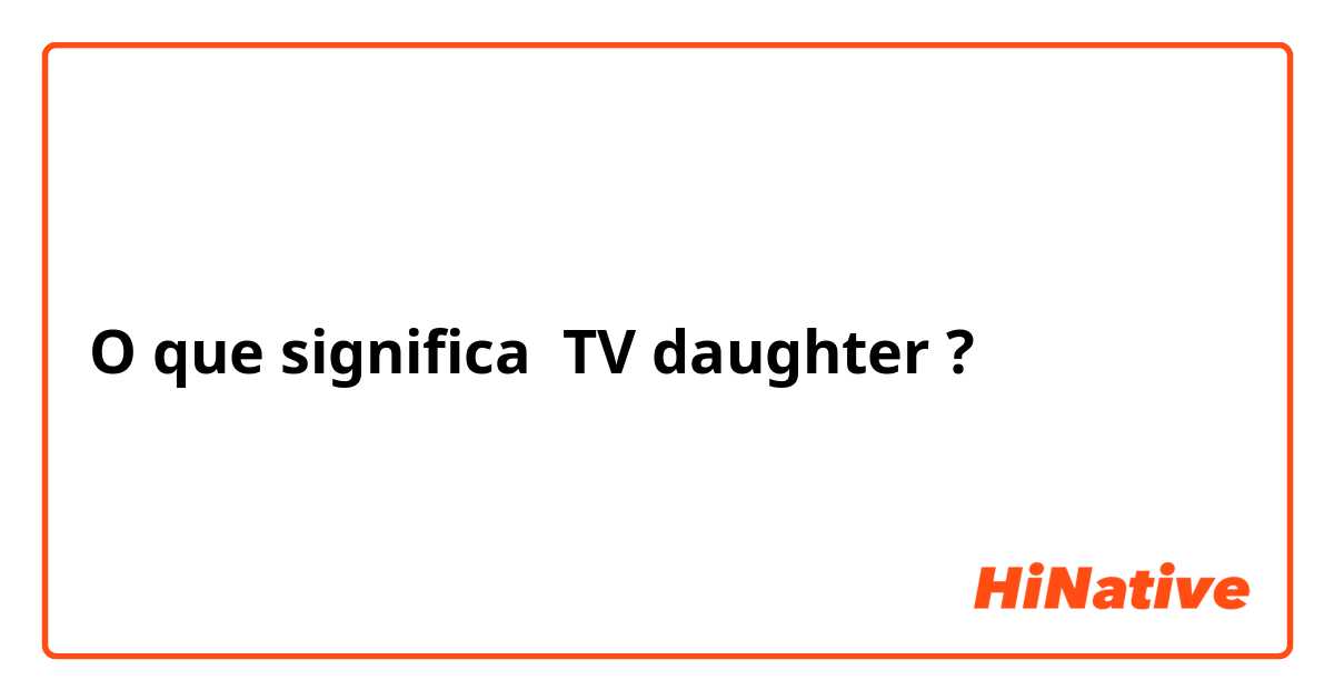 O que significa TV daughter ?
