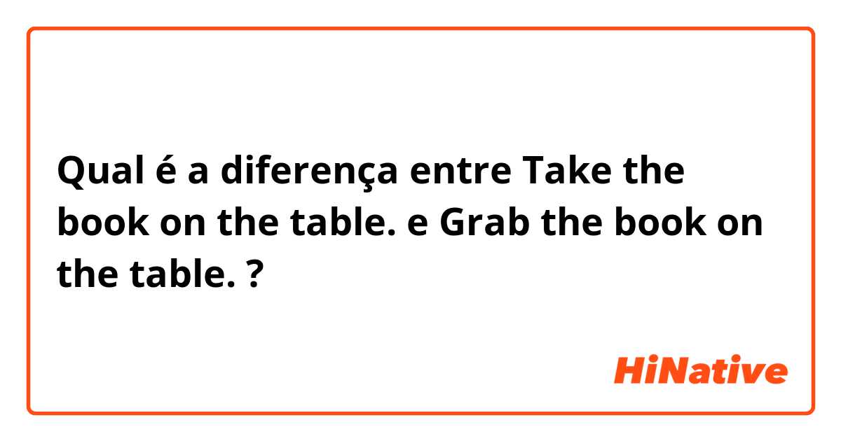 Qual é a diferença entre Take the book on the table. e Grab the book on the table. ?