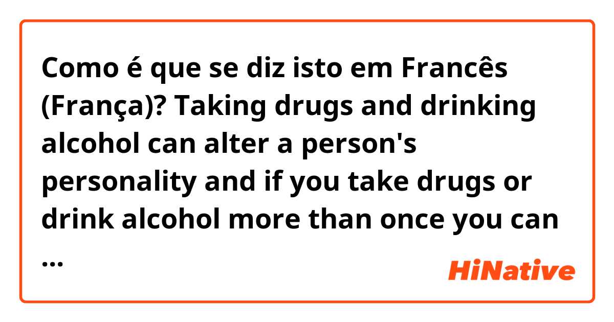 Como é que se diz isto em Francês (França)? Taking drugs and drinking alcohol can alter a person's personality and if you take drugs or drink alcohol more than once you can become dependent on them