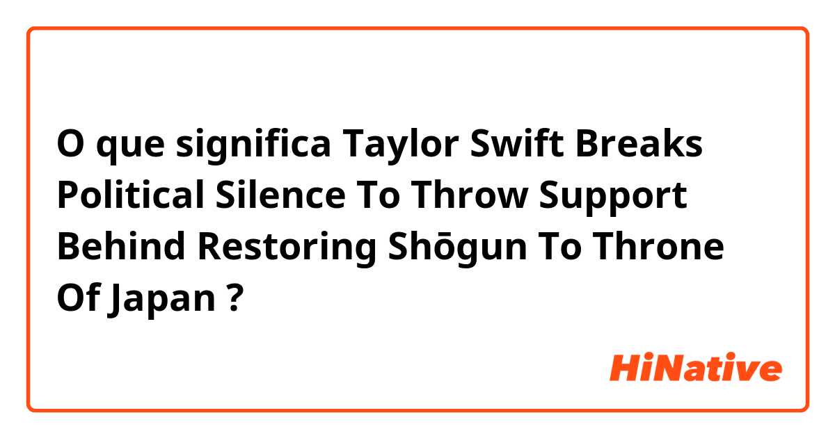 O que significa Taylor Swift Breaks Political Silence To Throw Support Behind Restoring Shōgun To Throne Of Japan?