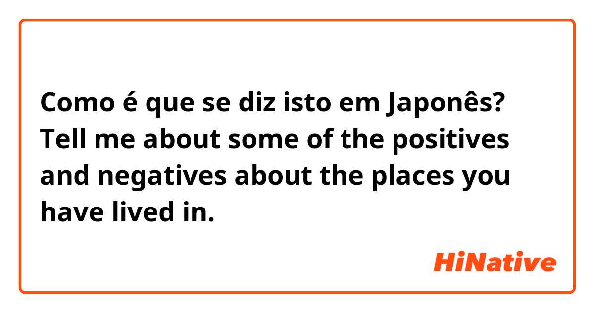 Como é que se diz isto em Japonês? Tell me about some of the positives and negatives about the places you have lived in.