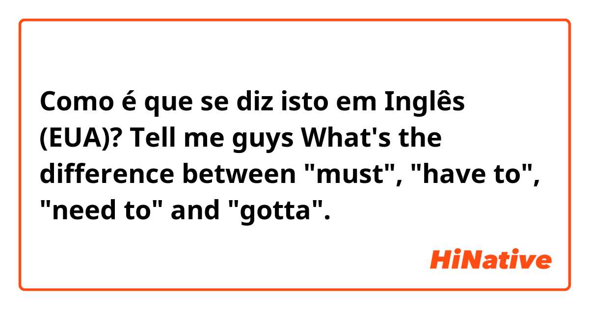 Como é que se diz isto em Inglês (EUA)? Tell me guys What's the difference between "must", "have to", "need to" and "gotta".