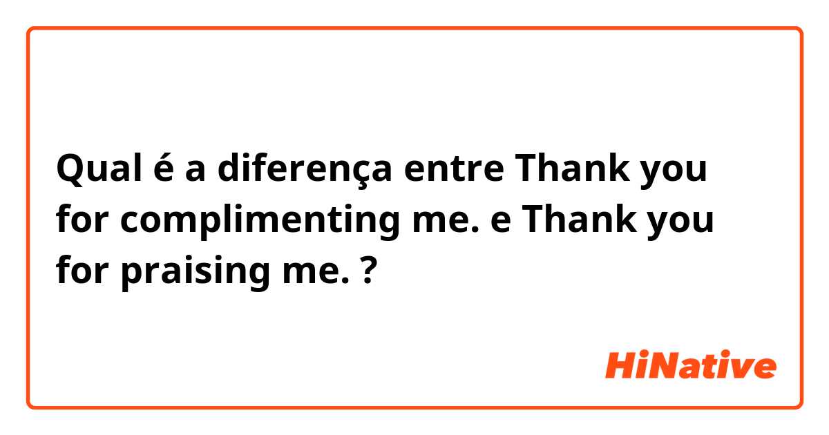 Qual é a diferença entre Thank you for complimenting me. e Thank you for praising me.  ?