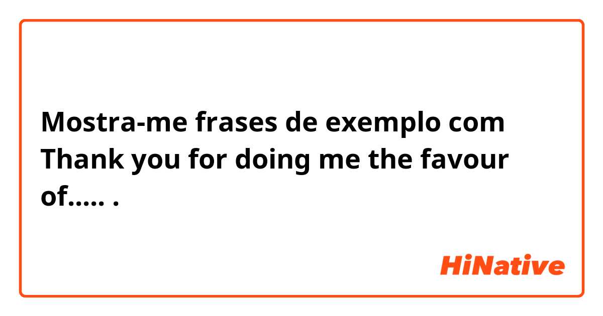 Mostra-me frases de exemplo com Thank you for doing me the favour of......