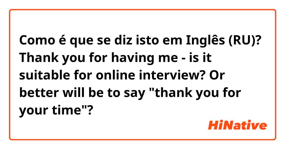 Como é que se diz isto em Inglês (RU)? Thank you for having me - is it suitable for online interview? Or better will be to say "thank you for your time"? 