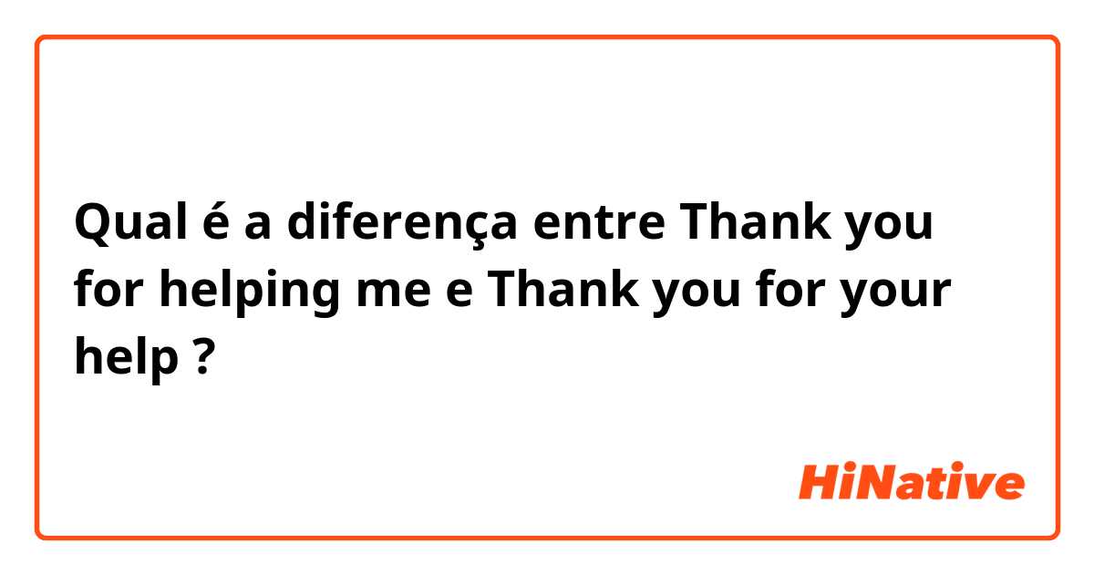 Qual é a diferença entre Thank you for helping me  e Thank you for your help  ?