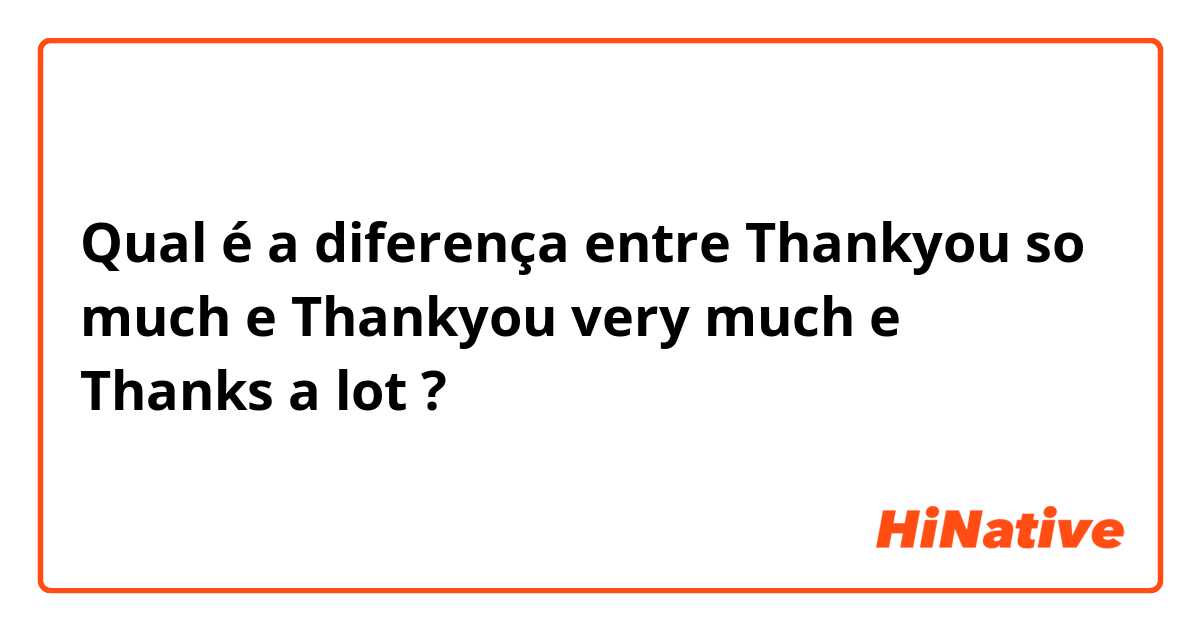 Qual é a diferença entre Thankyou so much e Thankyou very much e Thanks a lot ?