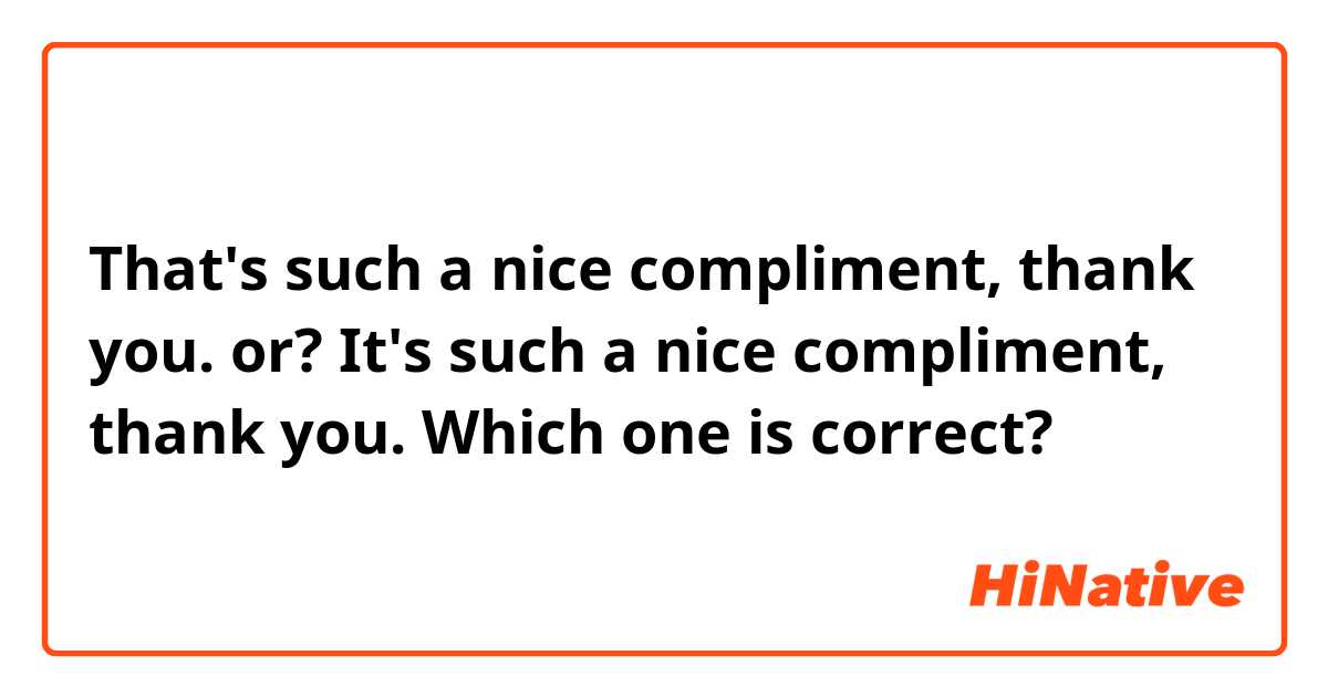 That's such a nice compliment, thank you.
or?
It's such a nice compliment, thank you. 

Which one is correct? 