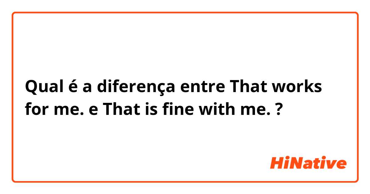 Qual é a diferença entre That works for me. e That is fine with me. ?