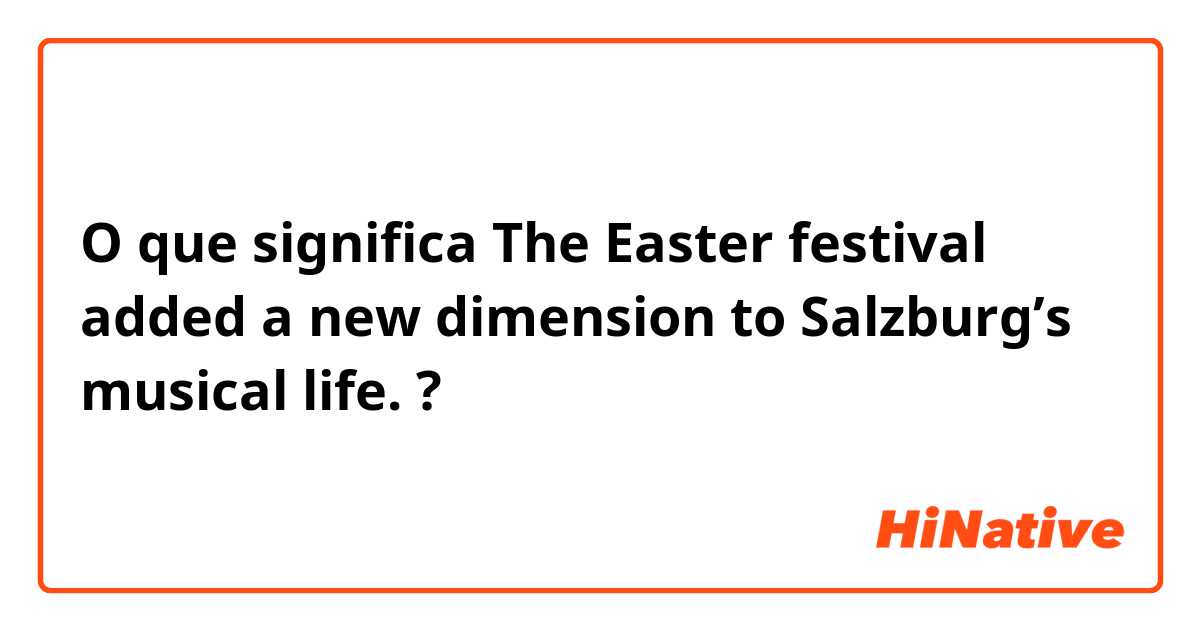 O que significa The Easter festival added a new dimension to Salzburg’s musical life.?