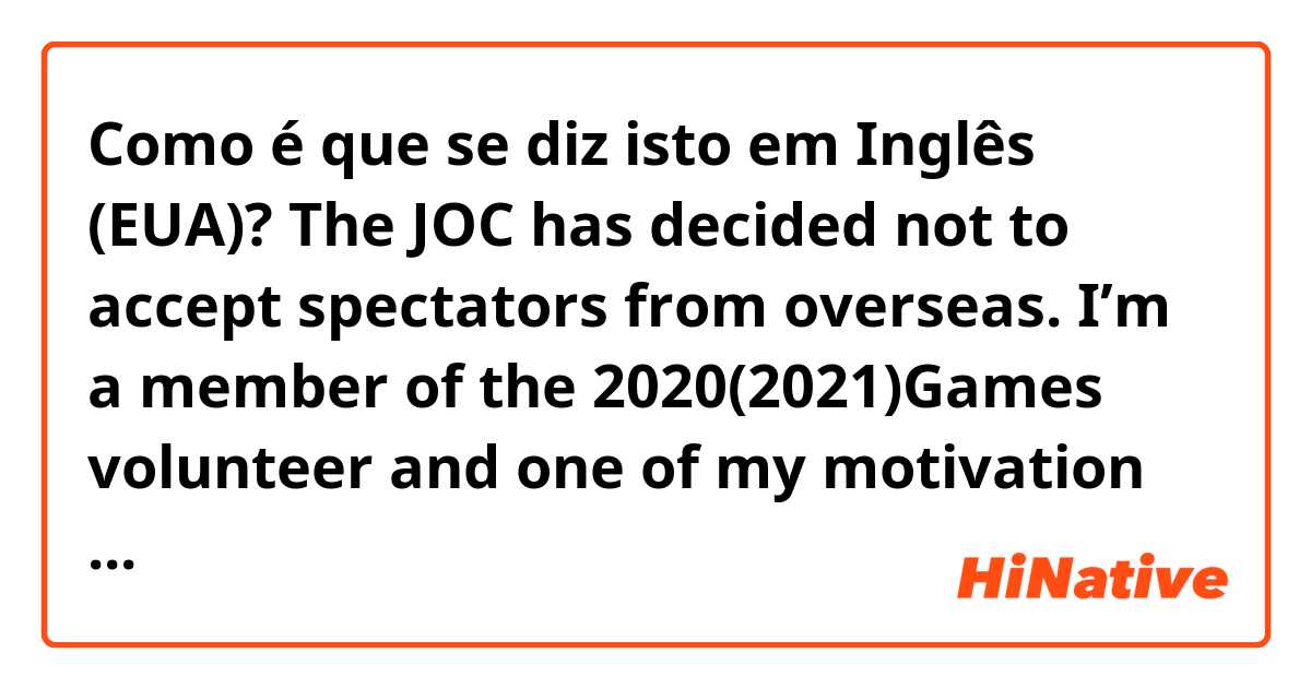 Como é que se diz isto em Inglês (EUA)? The JOC has decided not to accept spectators from overseas. I’m a member of the 2020(2021)Games volunteer and one of my motivation was to help people out in English. My English is bad though. I was ready to the decision but am so disappointed. 