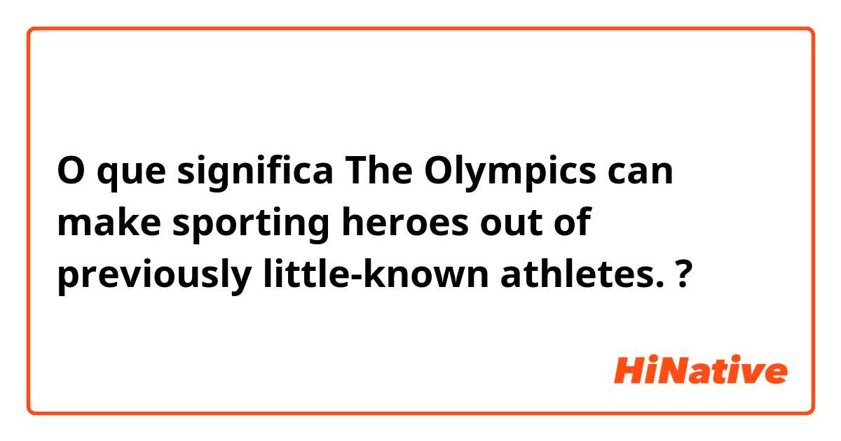 O que significa The Olympics can make sporting heroes out of previously little-known athletes.?
