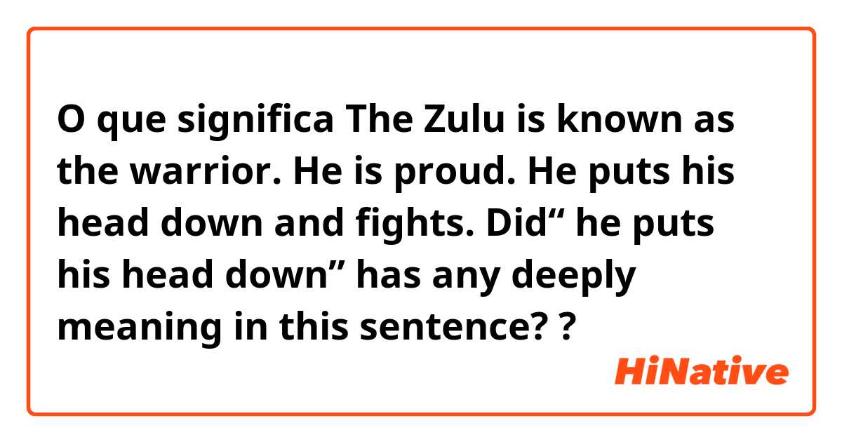 O que significa The Zulu is known as the warrior. He is proud. He puts his head down and fights.  Did“ he puts his head down” has any deeply meaning in this sentence??