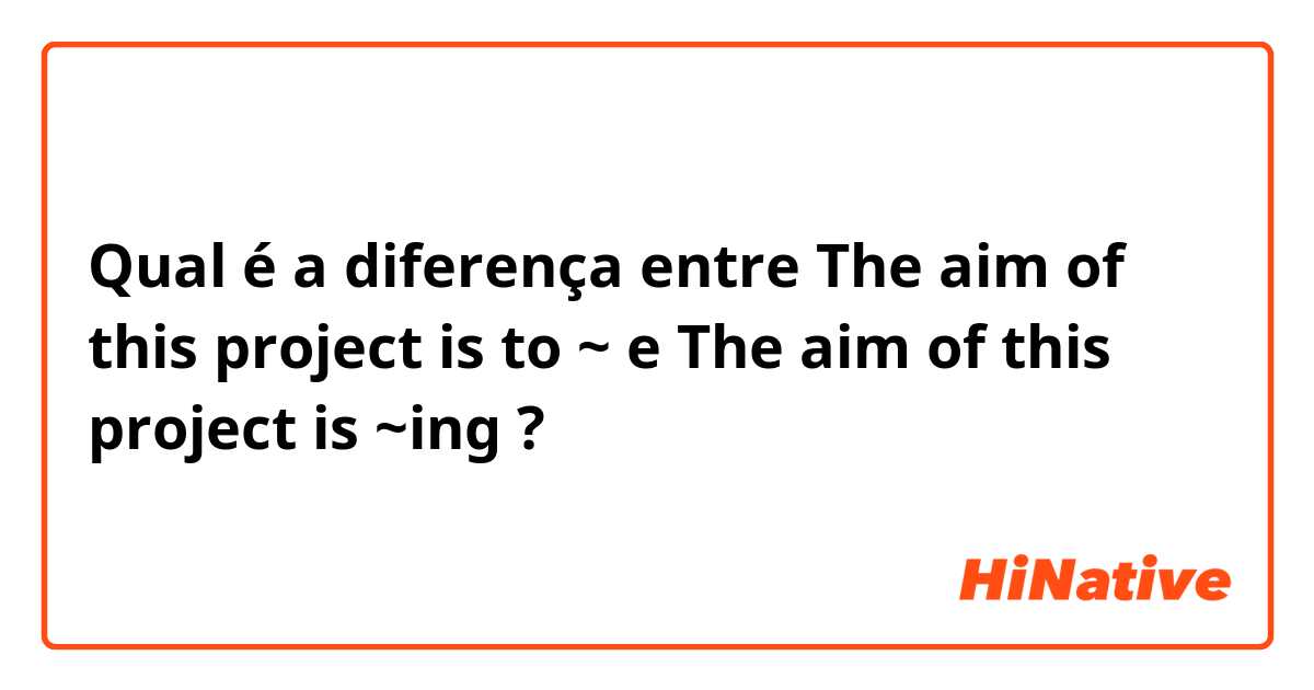 Qual é a diferença entre The aim of this project is to ~ e The aim of this project is ~ing  ?