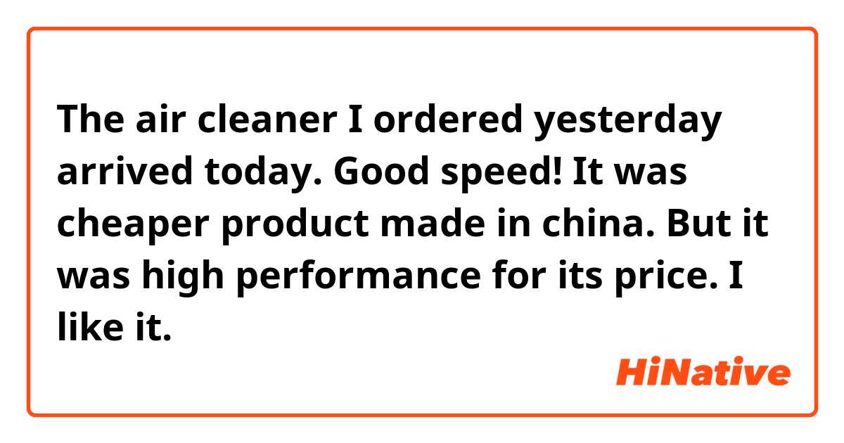 The air cleaner I ordered yesterday arrived today.
Good speed!
It was cheaper product made in china.
But it was high performance for its price.
I like it.
