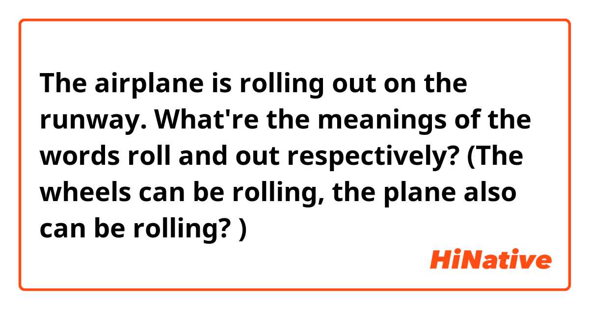 The airplane is rolling out on the runway. 

What're the meanings of the words roll and out respectively?
(The wheels can be rolling, the plane also can be rolling? )