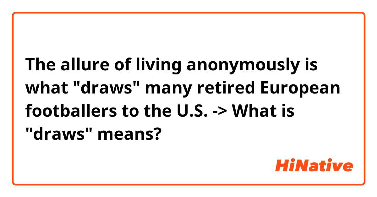 
The allure of living anonymously is what "draws" many retired European footballers to the U.S.
-> What is "draws" means?