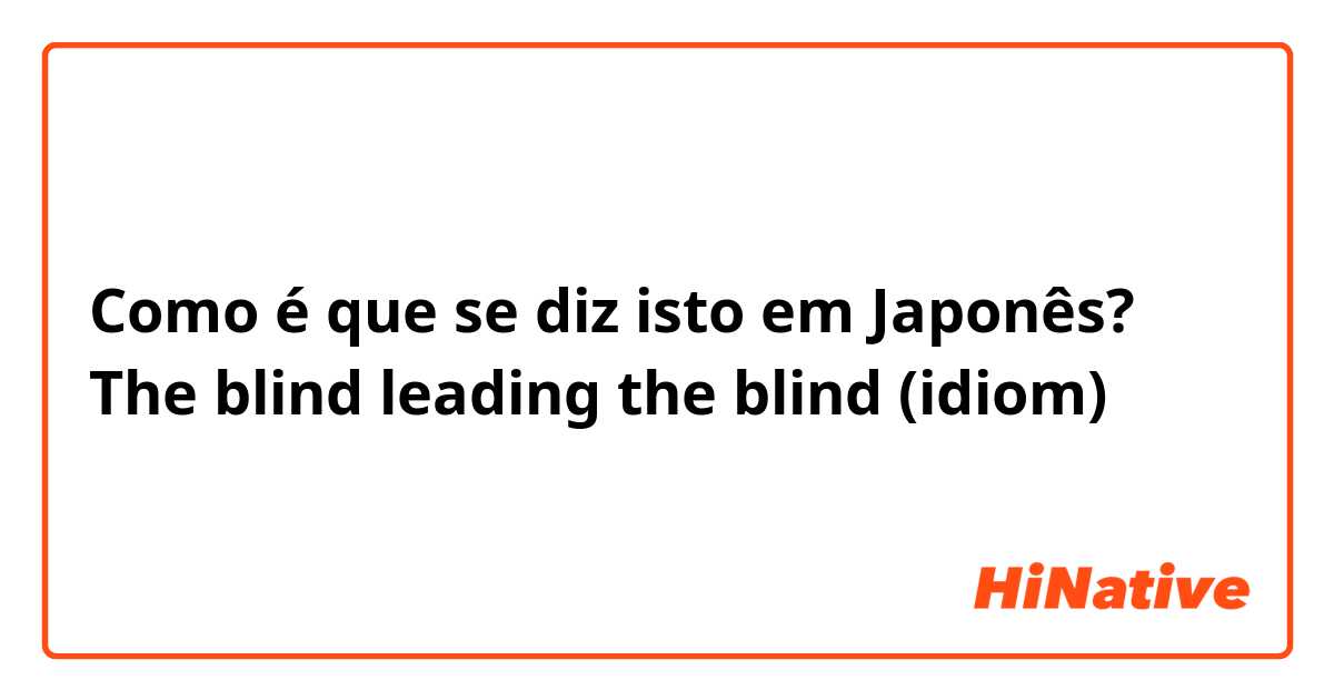Como é que se diz isto em Japonês? The blind leading the blind (idiom)