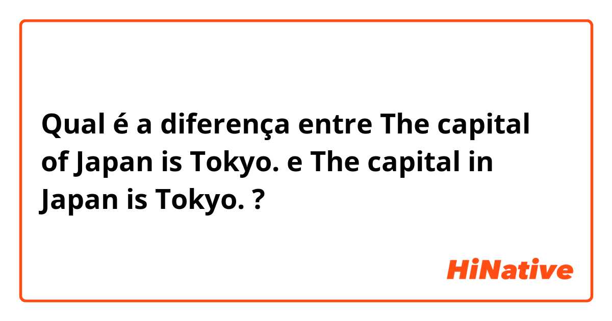 Qual é a diferença entre The capital of Japan is Tokyo. e The capital in Japan is Tokyo. ?