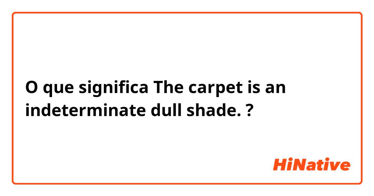 O que significa The carpet is an indeterminate dull shade.?