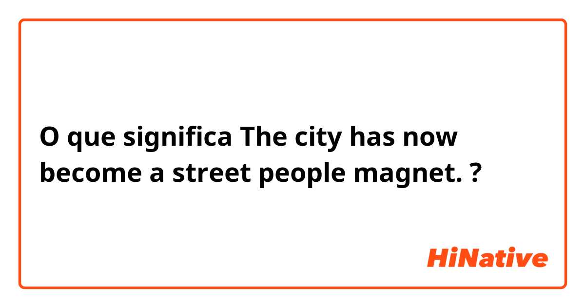 O que significa The city has now become a street people magnet.?