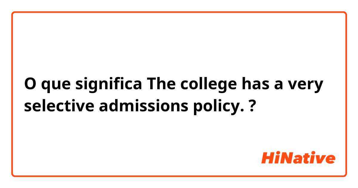 O que significa The college  has a very selective admissions policy.?