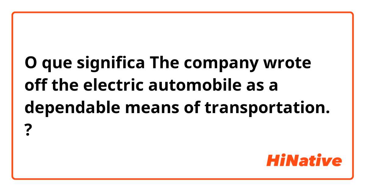 O que significa  The company wrote off the electric automobile as a dependable means of transportation.?