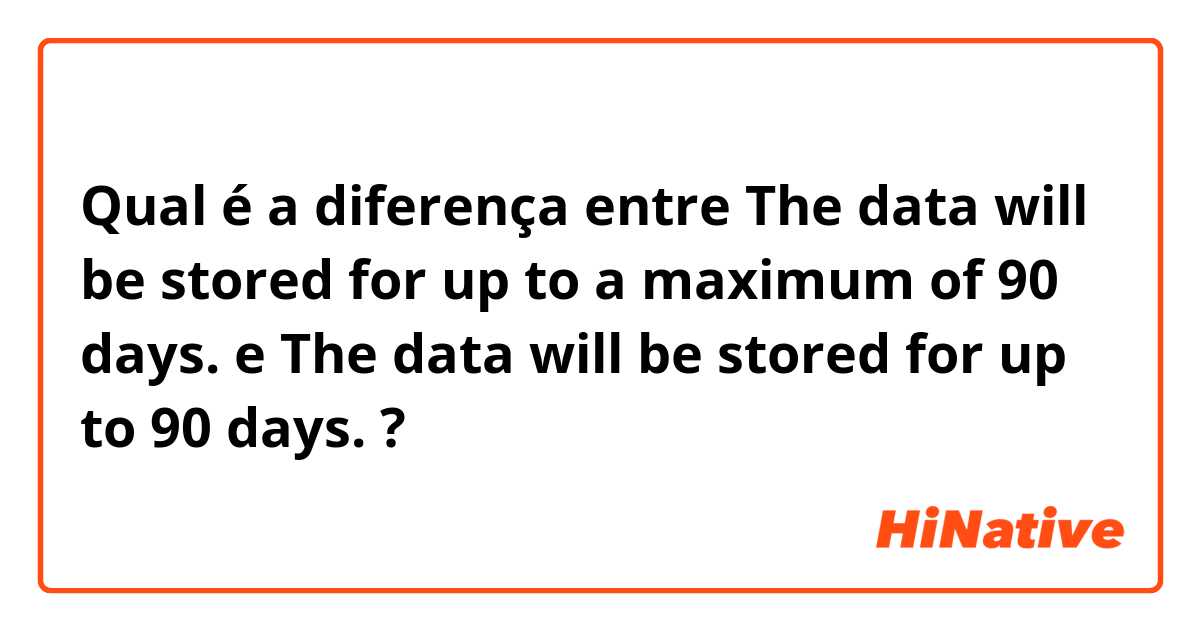 Qual é a diferença entre The data will be stored for up to a maximum of 90 days. e The data will be stored for up to 90 days. ?