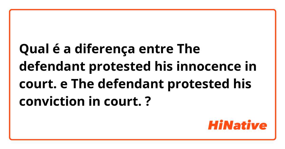 Qual é a diferença entre The defendant protested his innocence in court. e The defendant protested his conviction in court. ?
