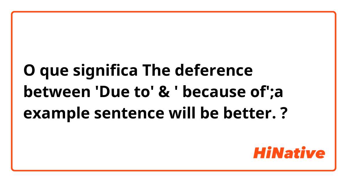 O que significa The deference between 'Due to' & ' because of';a example sentence will be better.?