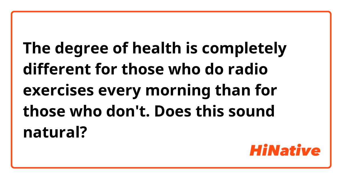 The degree of health is completely different for those who do radio exercises every morning than for those who don't.
Does this sound natural? 