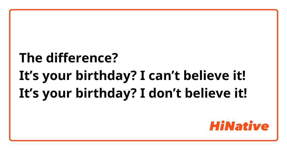 The difference?
It’s your birthday? I can’t believe it!
It’s your birthday? I don’t believe it!