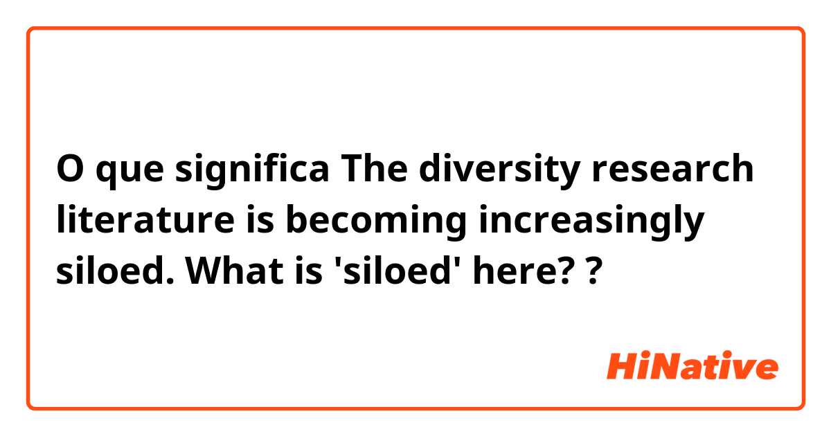 O que significa The diversity research literature is becoming increasingly siloed.

What is 'siloed' here??
