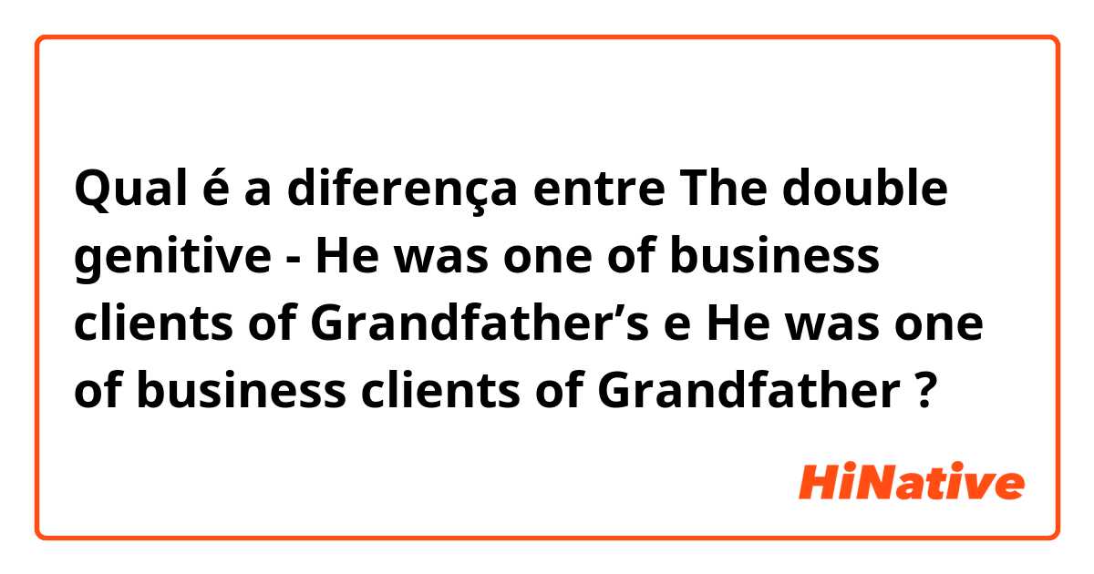 Qual é a diferença entre The double genitive - He was one of business clients of Grandfather’s  e  He was one of business clients of Grandfather ?