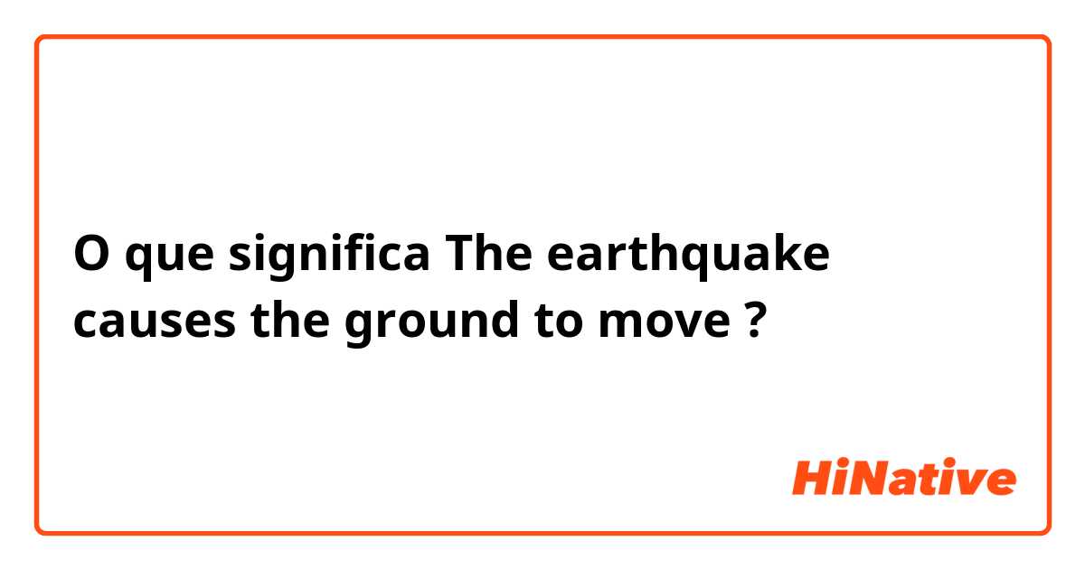 O que significa The earthquake causes the ground to move?