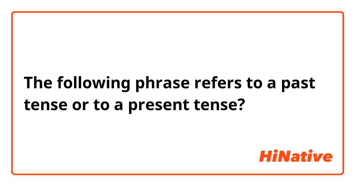 The following phrase refers to a past tense or to a present tense?
