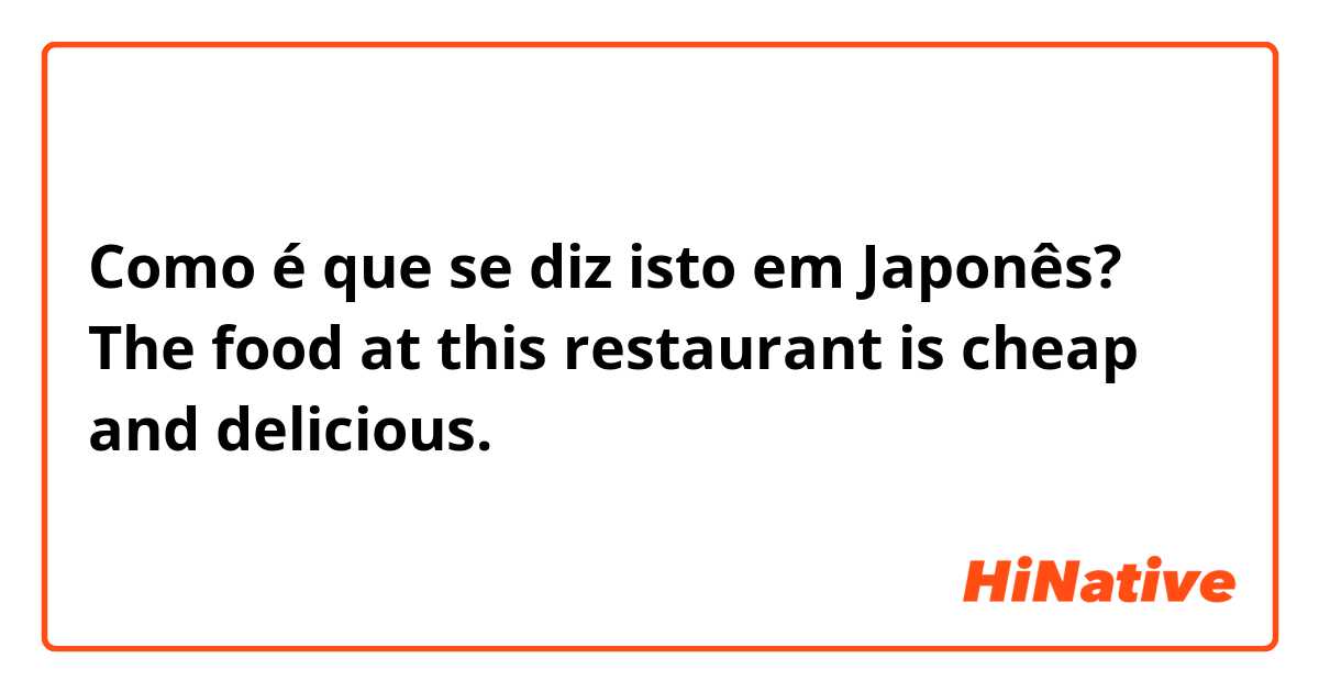 Como é que se diz isto em Japonês? The food at this restaurant is cheap and delicious.
