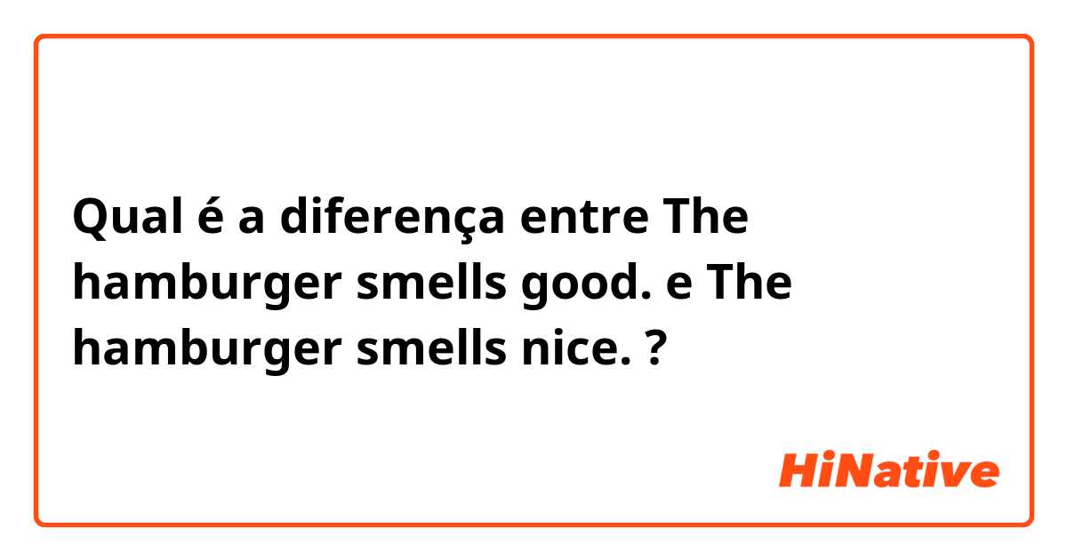 Qual é a diferença entre The hamburger smells good. e The hamburger smells nice. ?